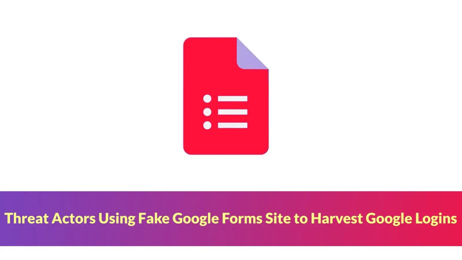 Threat Actors Target Google Logins Via Fake Google Forms Site